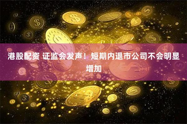 港股配资 证监会发声！短期内退市公司不会明显增加