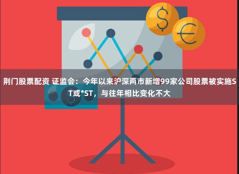 荆门股票配资 证监会：今年以来沪深两市新增99家公司股票被实施ST或*ST，与往年相比变化不大