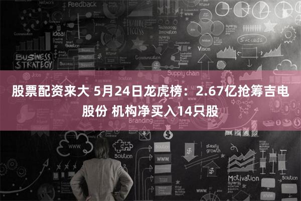 股票配资来大 5月24日龙虎榜：2.67亿抢筹吉电股份 机构净买入14只股