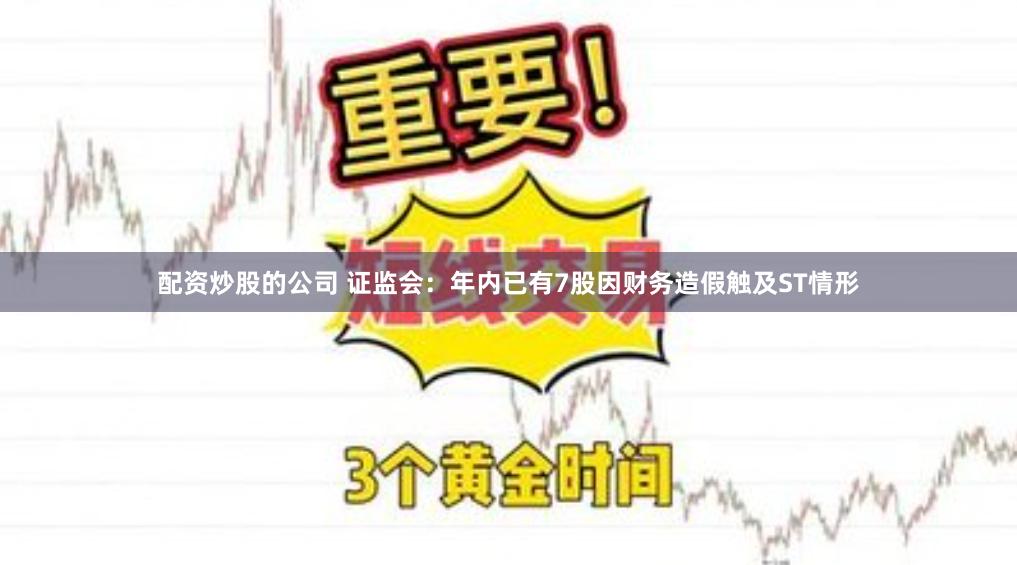 配资炒股的公司 证监会：年内已有7股因财务造假触及ST情形