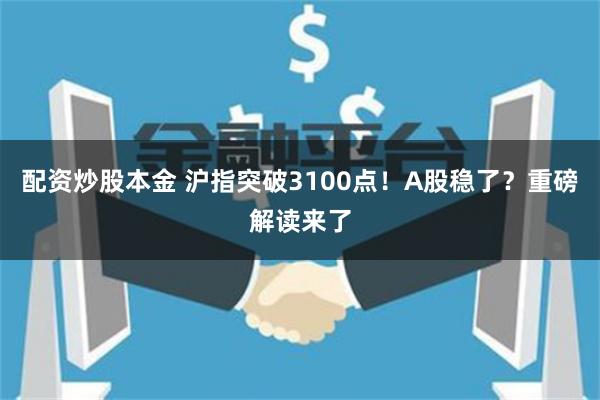 配资炒股本金 沪指突破3100点！A股稳了？重磅解读来了