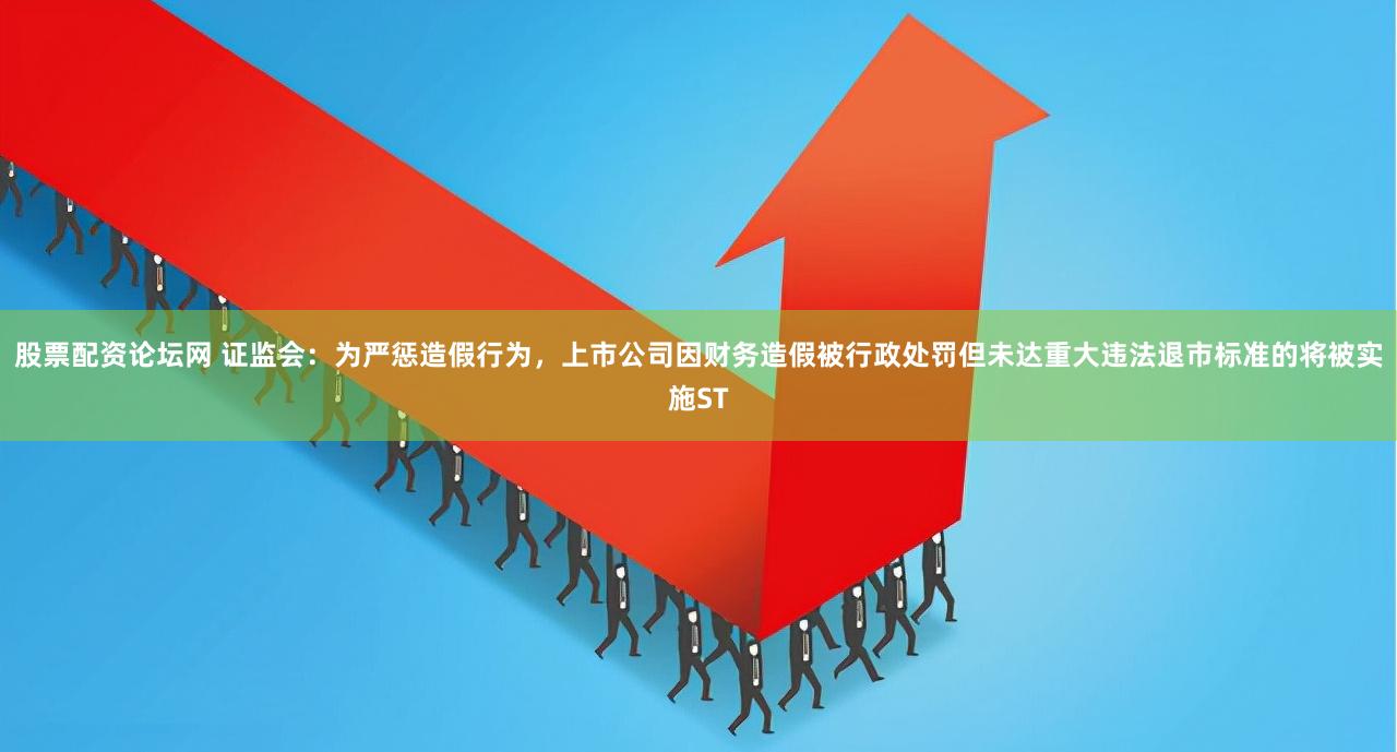 股票配资论坛网 证监会：为严惩造假行为，上市公司因财务造假被行政处罚但未达重大违法退市标准的将被实施ST