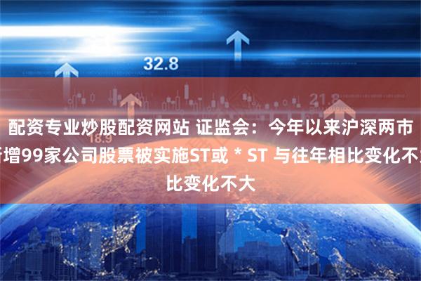 配资专业炒股配资网站 证监会：今年以来沪深两市新增99家公司股票被实施ST或＊ST 与往年相比变化不大