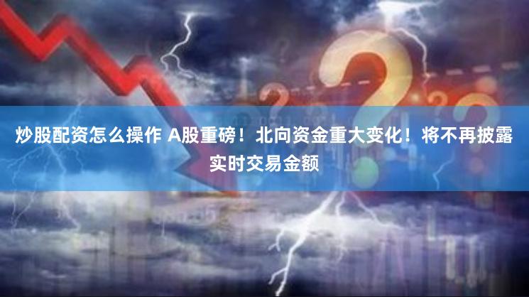 炒股配资怎么操作 A股重磅！北向资金重大变化！将不再披露实时交易金额