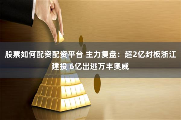 股票如何配资配资平台 主力复盘：超2亿封板浙江建投 6亿出逃万丰奥威