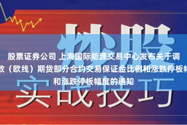 股票证券公司 上海国际能源交易中心发布关于调整集运指数（欧线）期货部分合约交易保证金比例和涨跌停板幅度的通知