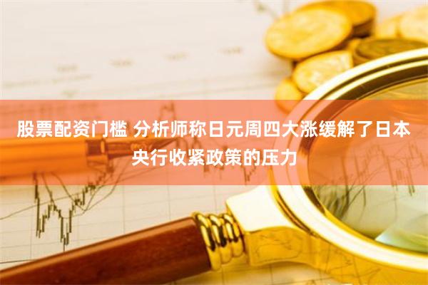 股票配资门槛 分析师称日元周四大涨缓解了日本央行收紧政策的压力