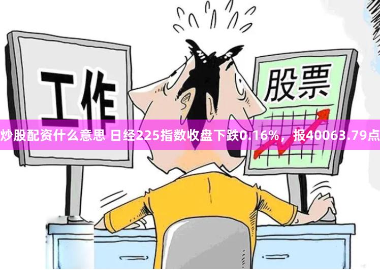 炒股配资什么意思 日经225指数收盘下跌0.16%，报40063.79点