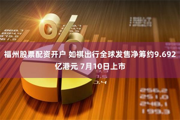 福州股票配资开户 如祺出行全球发售净筹约9.692亿港元 7月10日上市