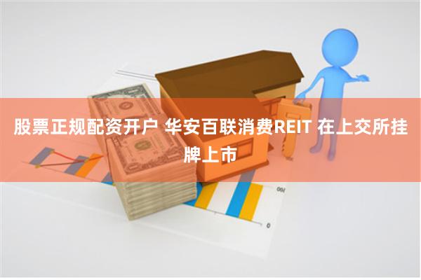 股票正规配资开户 华安百联消费REIT 在上交所挂牌上市