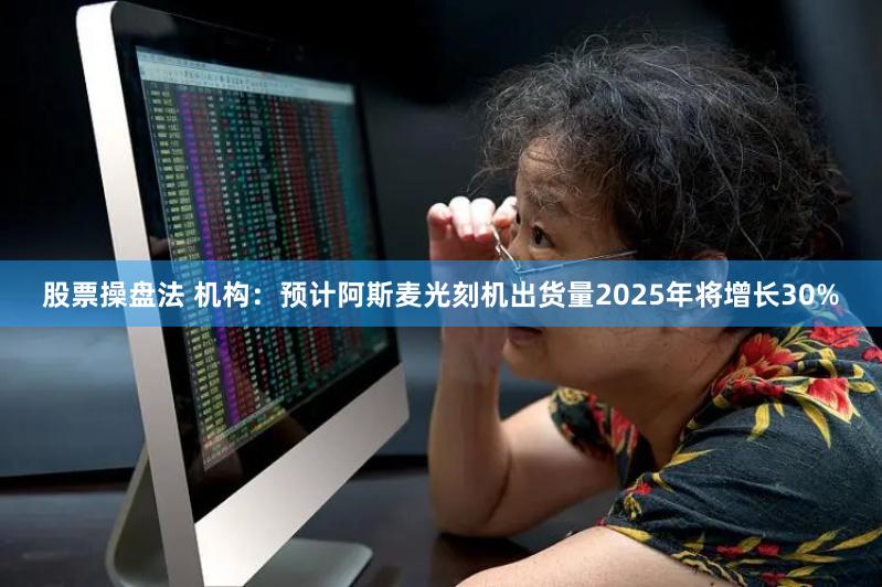 股票操盘法 机构：预计阿斯麦光刻机出货量2025年将增长30%