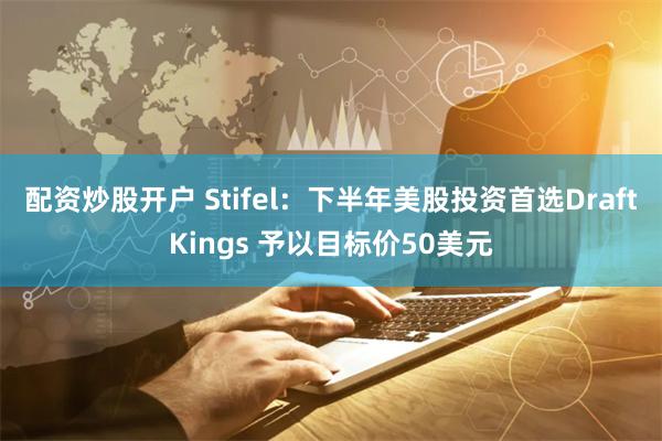 配资炒股开户 Stifel：下半年美股投资首选DraftKings 予以目标价50美元