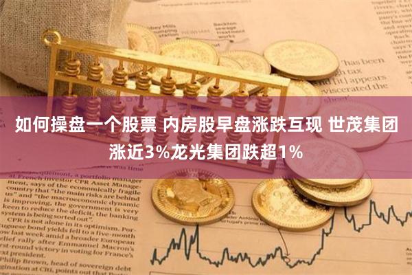 如何操盘一个股票 内房股早盘涨跌互现 世茂集团涨近3%龙光集团跌超1%