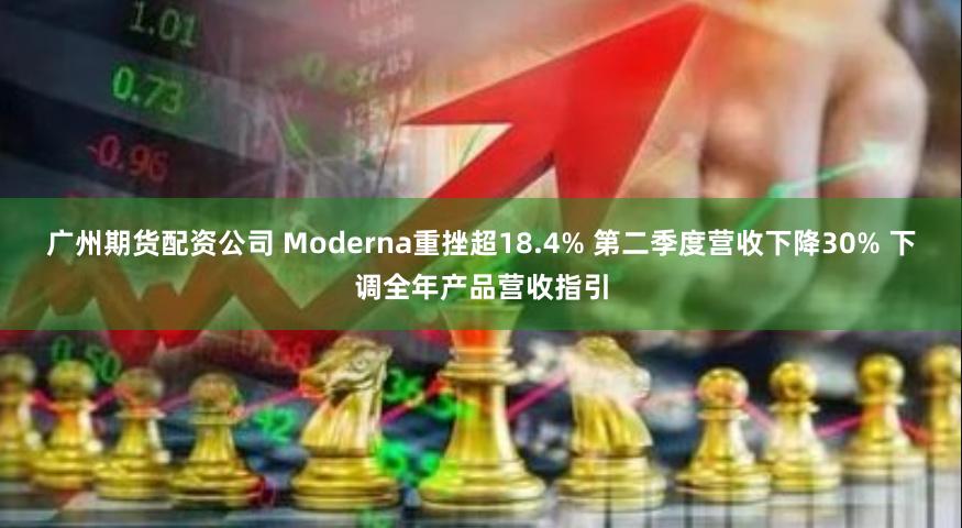 广州期货配资公司 Moderna重挫超18.4% 第二季度营收下降30% 下调全年产品营收指引