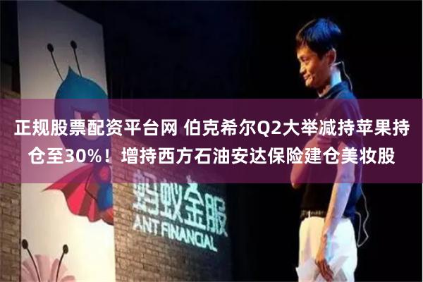 正规股票配资平台网 伯克希尔Q2大举减持苹果持仓至30%！增持西方石油安达保险建仓美妆股