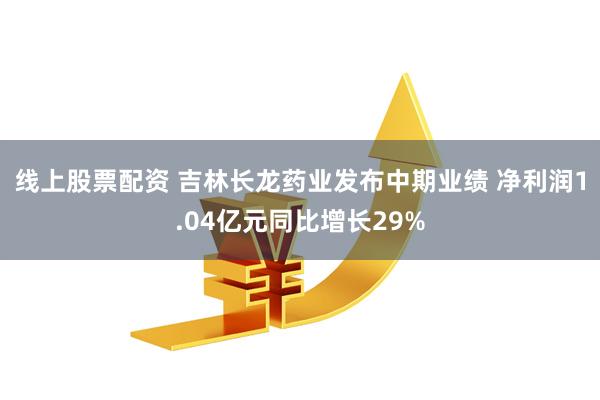 线上股票配资 吉林长龙药业发布中期业绩 净利润1.04亿元同比增长29%