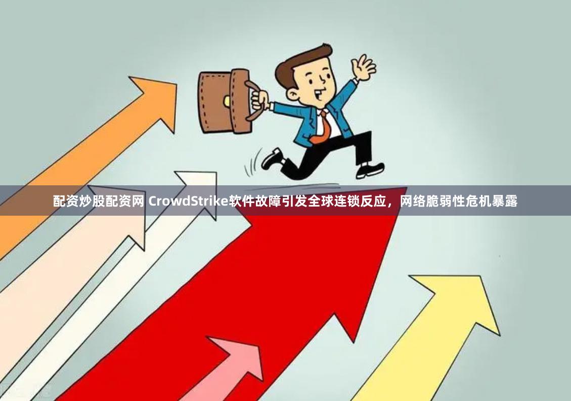 配资炒股配资网 CrowdStrike软件故障引发全球连锁反应，网络脆弱性危机暴露