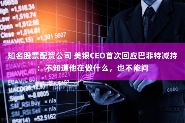 知名股票配资公司 美银CEO首次回应巴菲特减持：不知道他在做什么，也不能问