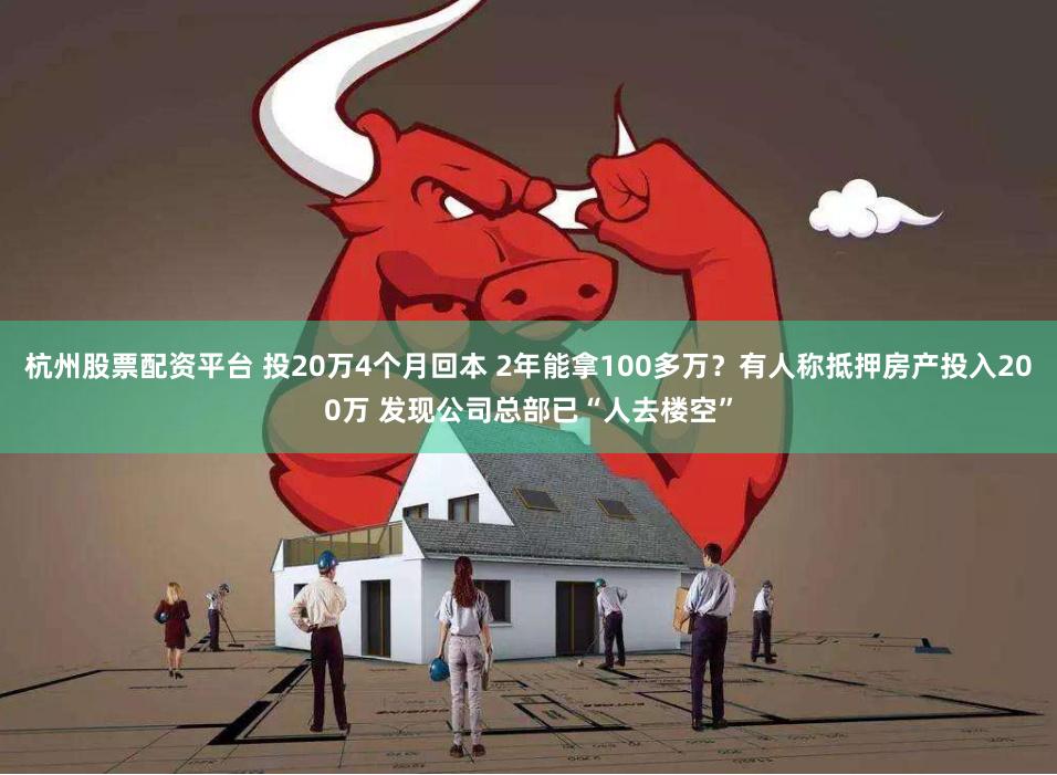 杭州股票配资平台 投20万4个月回本 2年能拿100多万？有人称抵押房产投入200万 发现公司总部已“人去楼空”