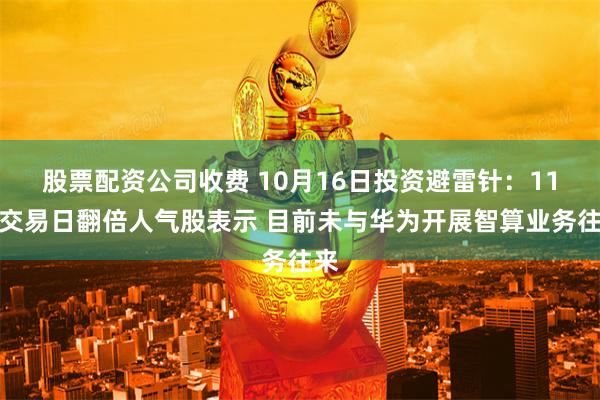 股票配资公司收费 10月16日投资避雷针：11个交易日翻倍人气股表示 目前未与华为开展智算业务往来