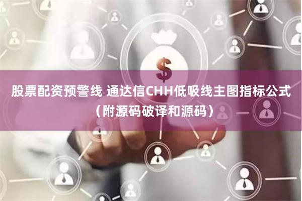 股票配资预警线 通达信CHH低吸线主图指标公式（附源码破译和源码）