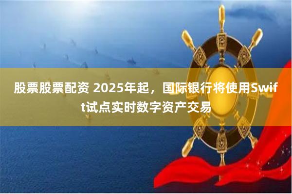 股票股票配资 2025年起，国际银行将使用Swift试点实时数字资产交易