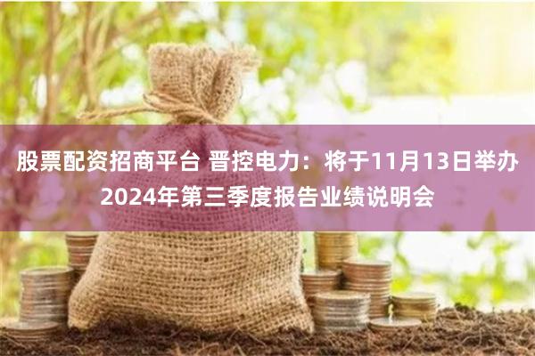 股票配资招商平台 晋控电力：将于11月13日举办2024年第三季度报告业绩说明会