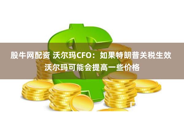 股牛网配资 沃尔玛CFO：如果特朗普关税生效 沃尔玛可能会提高一些价格