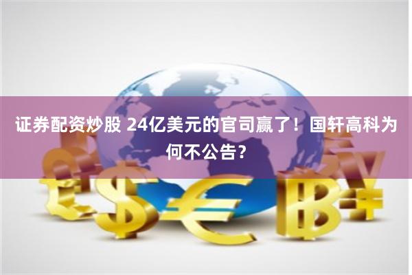 证券配资炒股 24亿美元的官司赢了！国轩高科为何不公告？