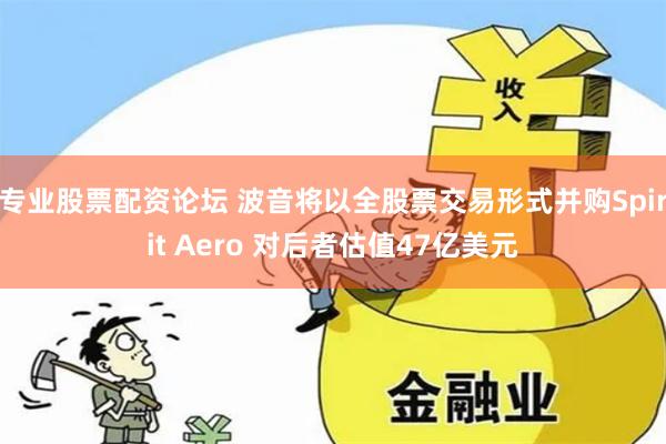 专业股票配资论坛 波音将以全股票交易形式并购Spirit Aero 对后者估值47亿美元