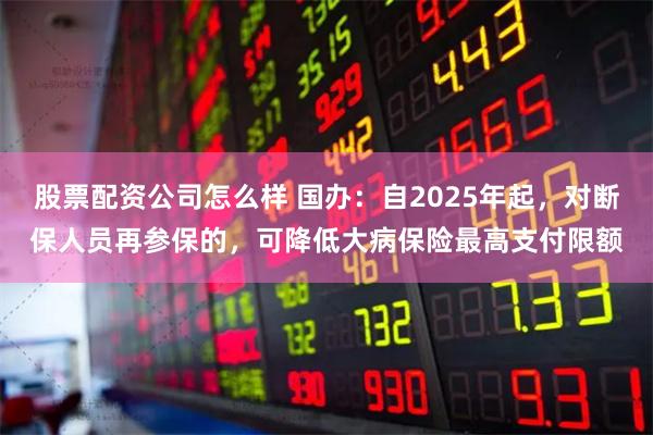 股票配资公司怎么样 国办：自2025年起，对断保人员再参保的，可降低大病保险最高支付限额