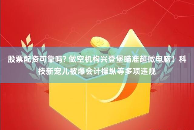 股票配资可靠吗? 做空机构兴登堡瞄准超微电脑！科技新宠儿被爆会计操纵等多项违规