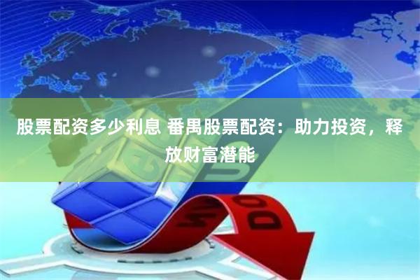 股票配资多少利息 番禺股票配资：助力投资，释放财富潜能