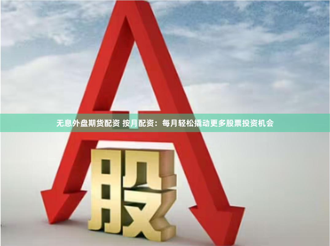 无息外盘期货配资 按月配资：每月轻松撬动更多股票投资机会