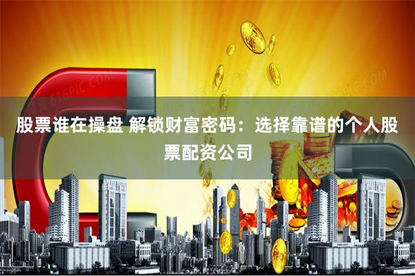 股票谁在操盘 解锁财富密码：选择靠谱的个人股票配资公司