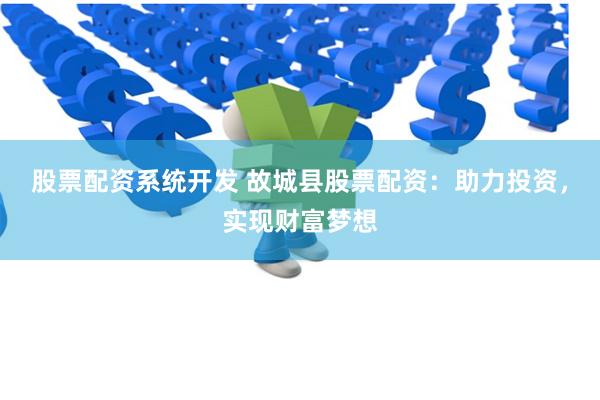 股票配资系统开发 故城县股票配资：助力投资，实现财富梦想