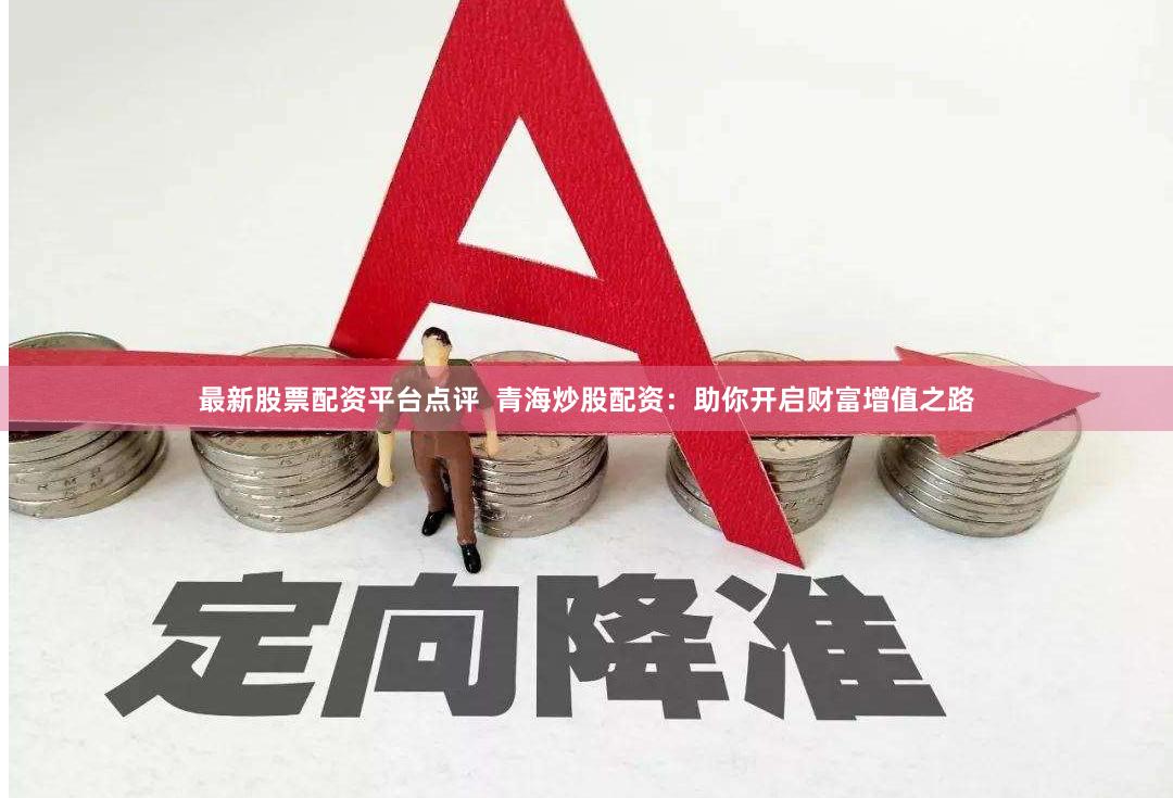 最新股票配资平台点评  青海炒股配资：助你开启财富增值之路