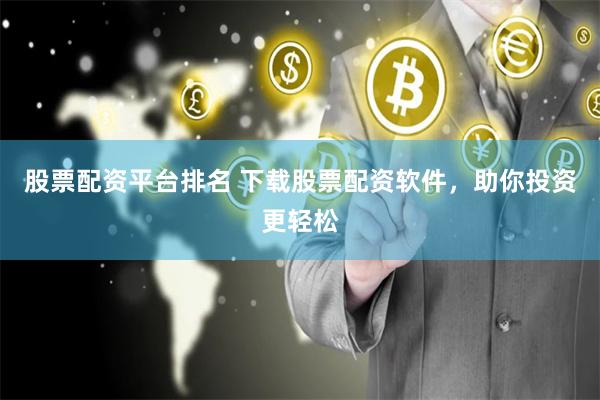 股票配资平台排名 下载股票配资软件，助你投资更轻松