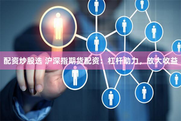 配资炒股选 沪深指期货配资：杠杆助力，放大收益