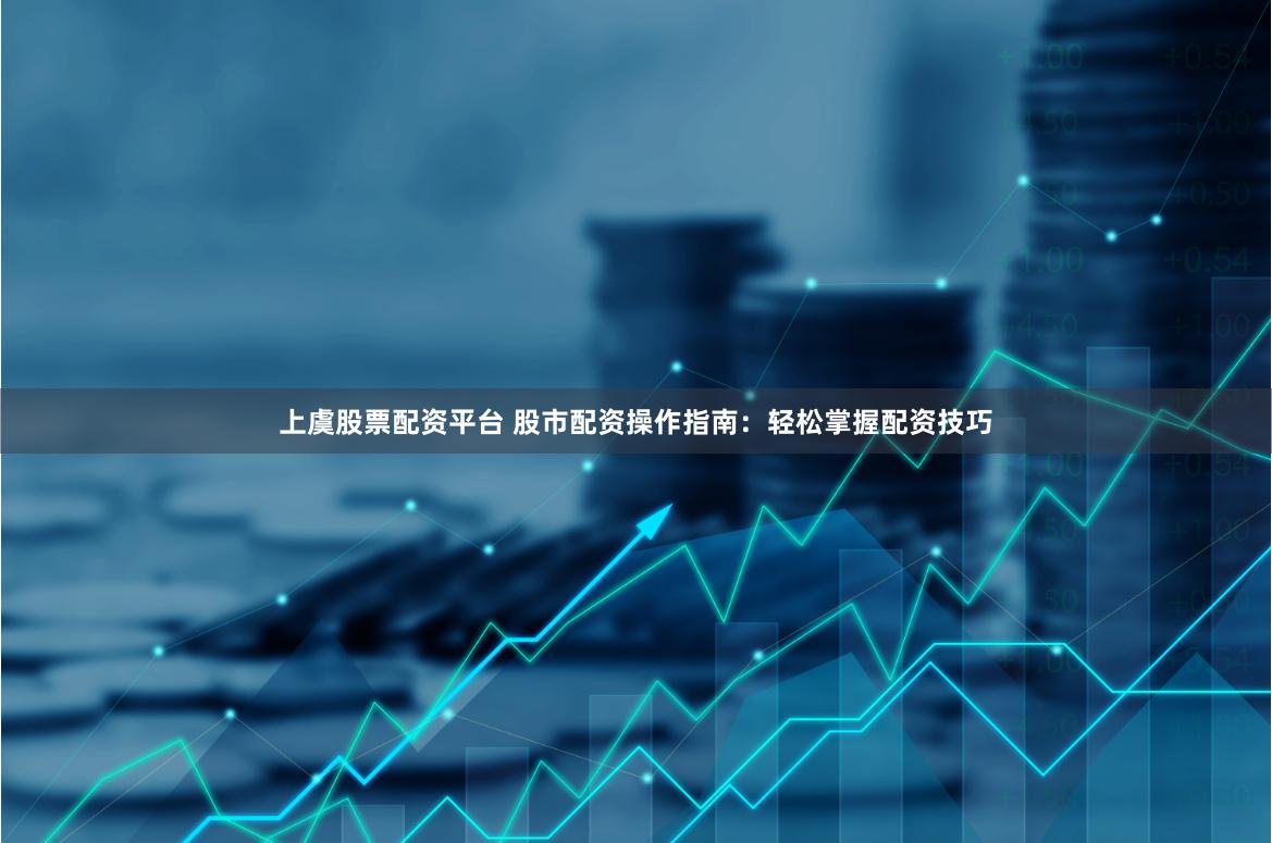 上虞股票配资平台 股市配资操作指南：轻松掌握配资技巧