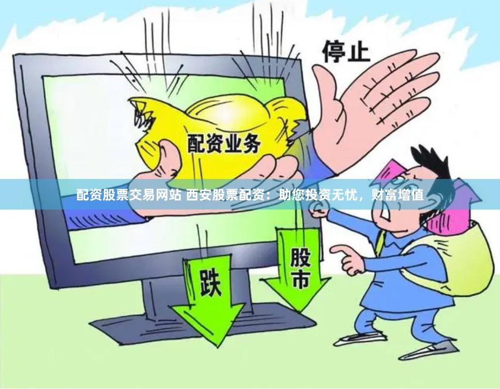 配资股票交易网站 西安股票配资：助您投资无忧，财富增值