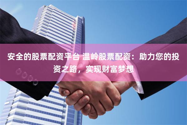 安全的股票配资平台 温岭股票配资：助力您的投资之路，实现财富梦想