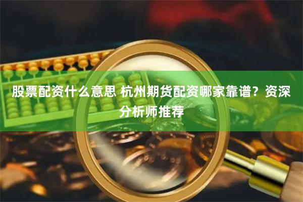 股票配资什么意思 杭州期货配资哪家靠谱？资深分析师推荐