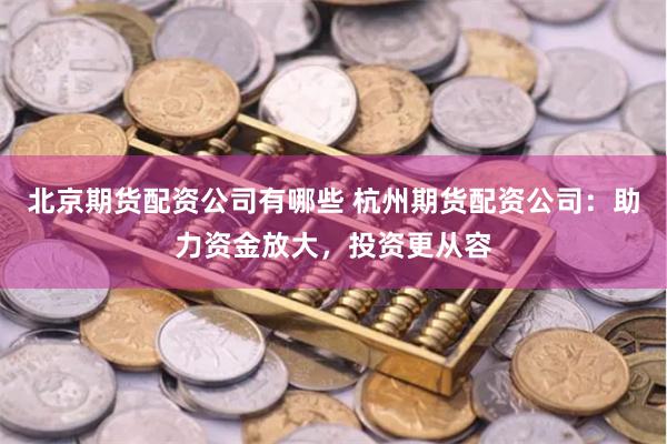 北京期货配资公司有哪些 杭州期货配资公司：助力资金放大，投资更从容