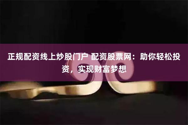 正规配资线上炒股门户 配资股票网：助你轻松投资，实现财富梦想