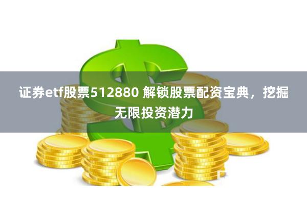 证券etf股票512880 解锁股票配资宝典，挖掘无限投资潜力
