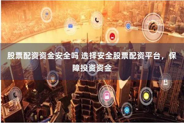 股票配资资金安全吗 选择安全股票配资平台，保障投资资金