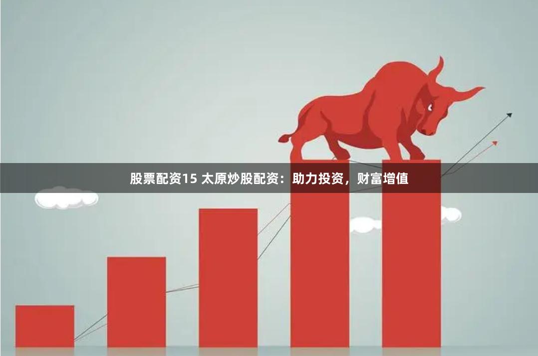 股票配资15 太原炒股配资：助力投资，财富增值
