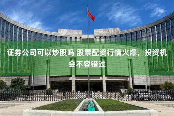 证券公司可以炒股吗 股票配资行情火爆，投资机会不容错过