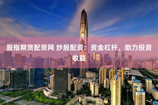 股指期货配资网 炒股配资：资金杠杆，助力投资收益